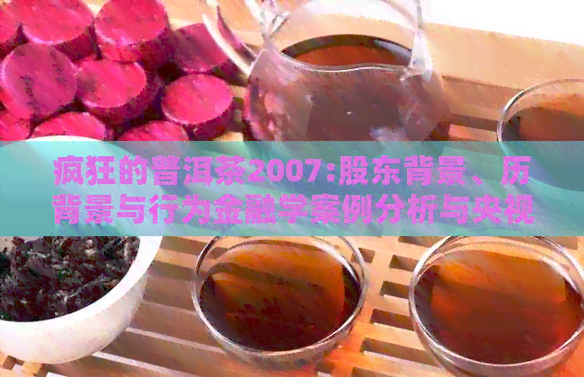 疯狂的普洱茶2007:股东背景、历背景与行为金融学案例分析与央视报道