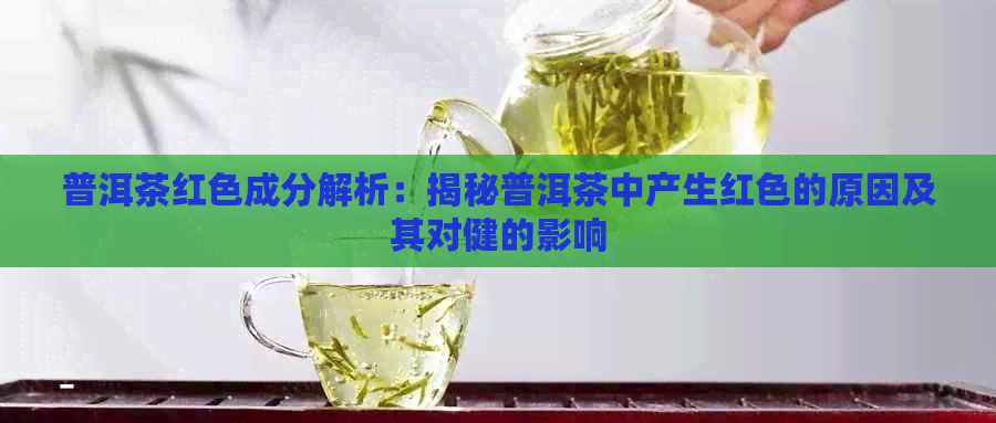 普洱茶红色成分解析：揭秘普洱茶中产生红色的原因及其对健的影响