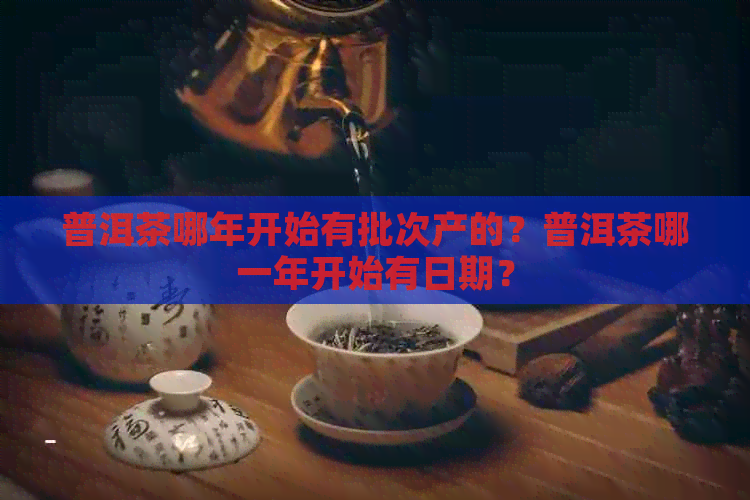 普洱茶哪年开始有批次产的？普洱茶哪一年开始有日期？