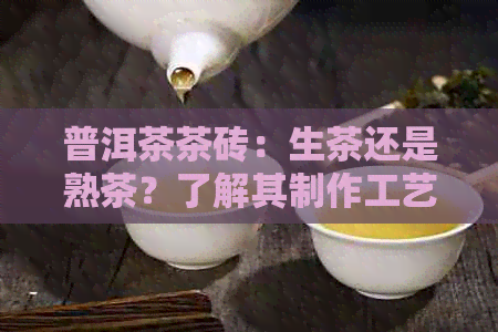 普洱茶茶砖：生茶还是熟茶？了解其制作工艺和品质特点的要点