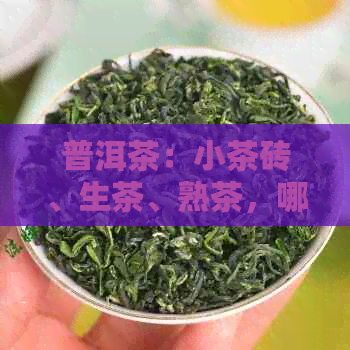 普洱茶：小茶砖、生茶、熟茶，哪种更适合你？