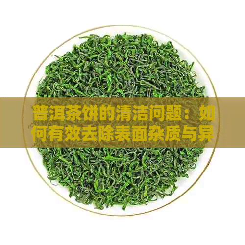 普洱茶饼的清洁问题：如何有效去除表面杂质与异味？