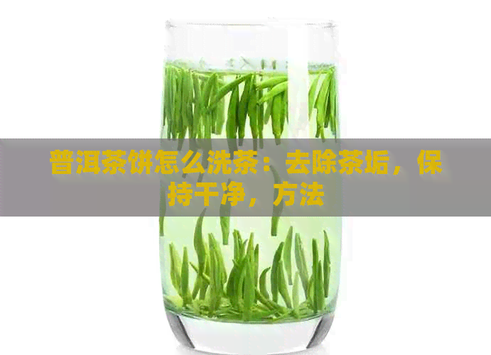 普洱茶饼怎么洗茶：去除茶垢，保持干净，方法