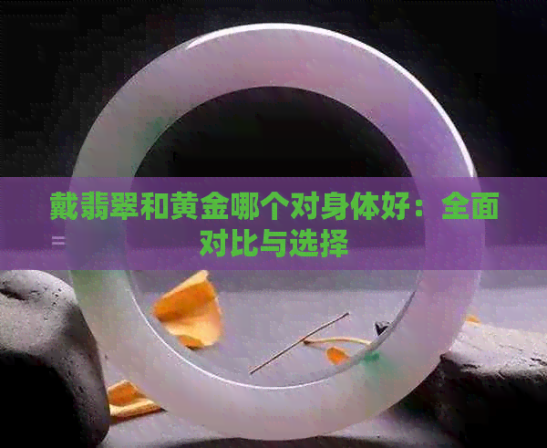 戴翡翠和黄金哪个对身体好：全面对比与选择