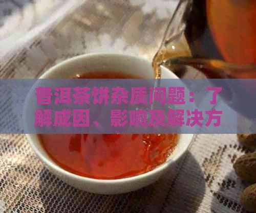 普洱茶饼杂质问题：了解成因、影响及解决方法，保障茶叶品质与健