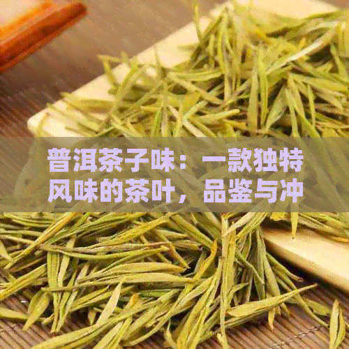 普洱茶子味：一款独特风味的茶叶，品鉴与冲泡方法详解