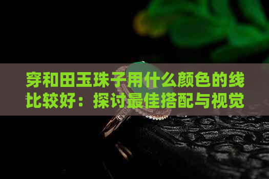 穿和田玉珠子用什么颜色的线比较好：探讨更佳搭配与视觉效果