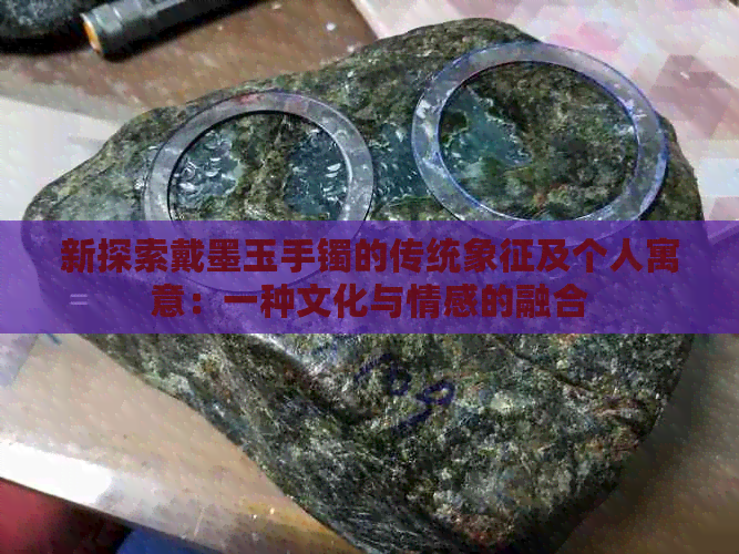 新探索戴墨玉手镯的传统象征及个人寓意：一种文化与情感的融合