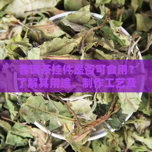 普洱茶挂件是否可食用？了解其用途、制作工艺及注意事项的全面解答