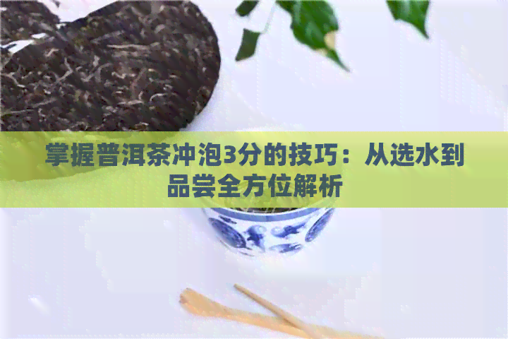 掌握普洱茶冲泡3分的技巧：从选水到品尝全方位解析