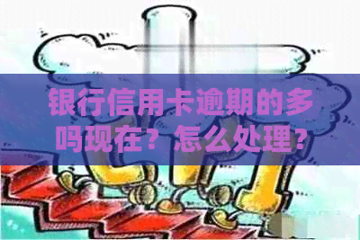 银行信用卡逾期的多吗现在？怎么处理？还能办理吗？