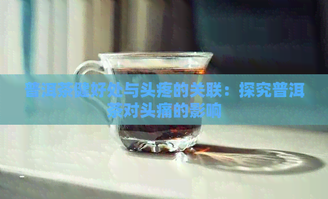 普洱茶健好处与头疼的关联：探究普洱茶对头痛的影响