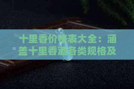 十里香价格表大全：涵盖十里香酒各类规格及价格，助您轻松选酒！