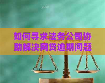 如何寻求法务公司协助解决网贷逾期问题：全面指南与策略