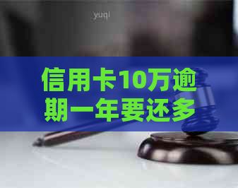 信用卡10万逾期一年要还多少利息和本金：逾期一年后的欠款总额及利息解析