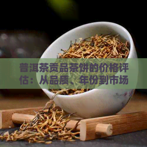 普洱茶贡品茶饼的价格评估：从品质、年份到市场趋势的全面解析