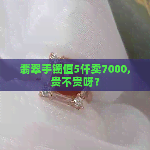 翡翠手镯值5仟卖7000,贵不贵呀？