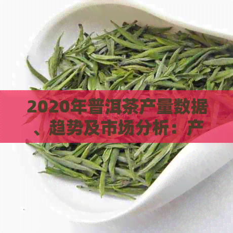 2020年普洱茶产量数据、趋势及市场分析：产地、品种和消费情况全面解析