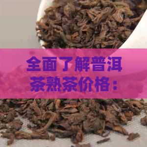 全面了解普洱茶熟茶价格：从品质、到市场行情的全方位分析