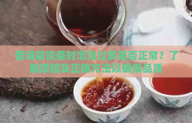 普洱茶洗茶时泡泡过多是否正常？了解原因及正确方法以确保品质