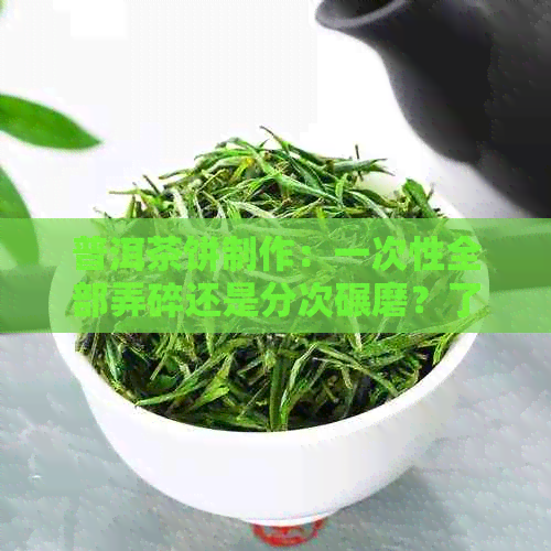 普洱茶饼制作：一次性全部弄碎还是分次碾磨？了解不同方法的优缺点