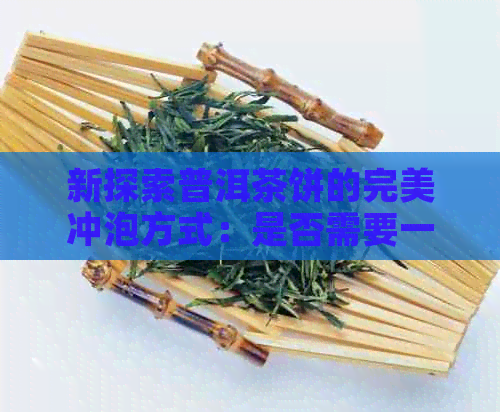 新探索普洱茶饼的完美冲泡方式：是否需要一次性翘开？