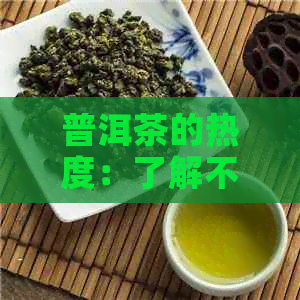 普洱茶的热度：了解不同种类和年份的普洱茶是否适合当前饮用节？