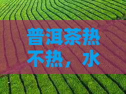 普洱茶热不热，水要求高吗？普洱茶是热还是冷？