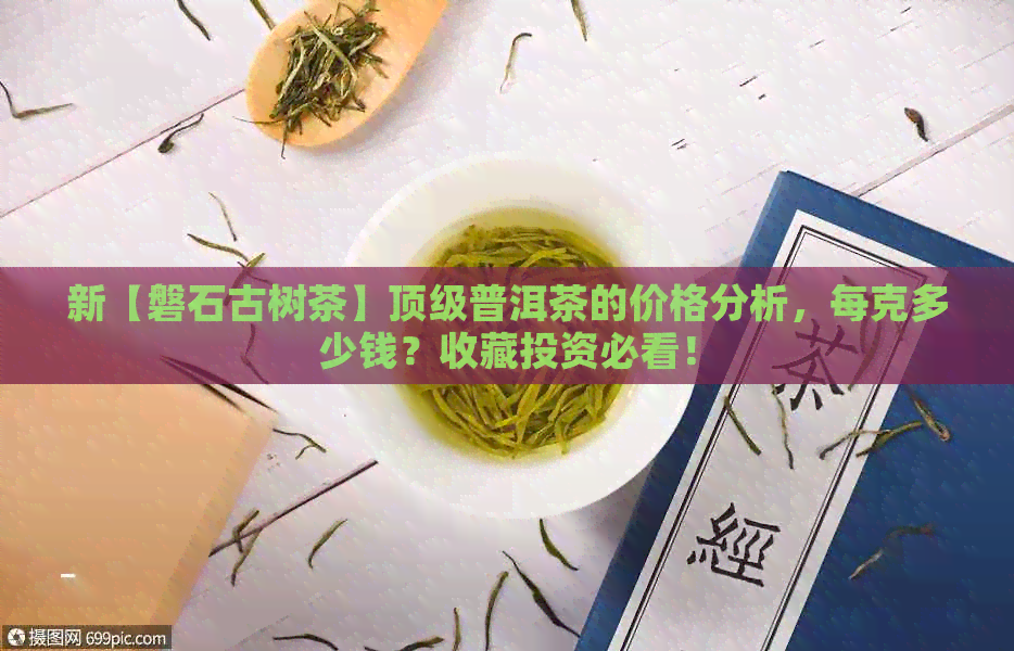 新【磐石古树茶】顶级普洱茶的价格分析，每克多少钱？收藏投资必看！