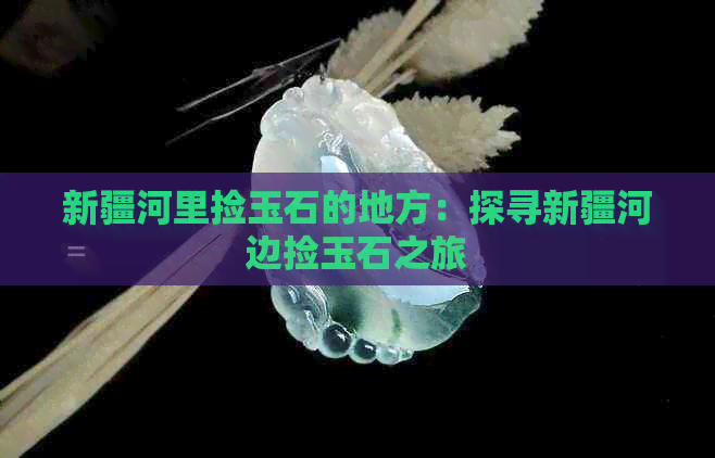 新疆河里捡玉石的地方：探寻新疆河边捡玉石之旅