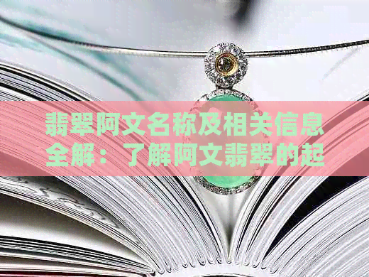 翡翠阿文名称及相关信息全解：了解阿文翡翠的起源、设计理念和市场口碑