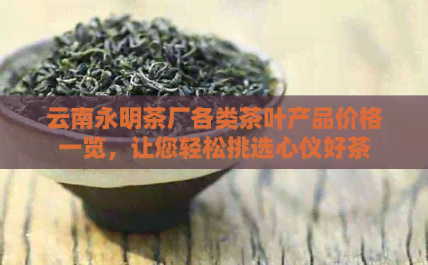 云南永明茶厂各类茶叶产品价格一览，让您轻松挑选心仪好茶