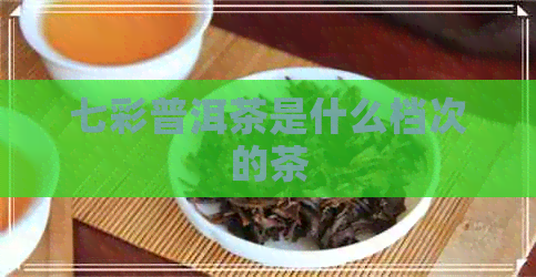 七彩普洱茶是什么档次的茶