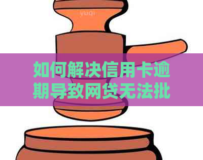 如何解决信用卡逾期导致网贷无法批准的问题？