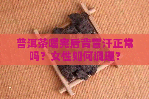 普洱茶喝完后背冒汗正常吗？女性如何调理？