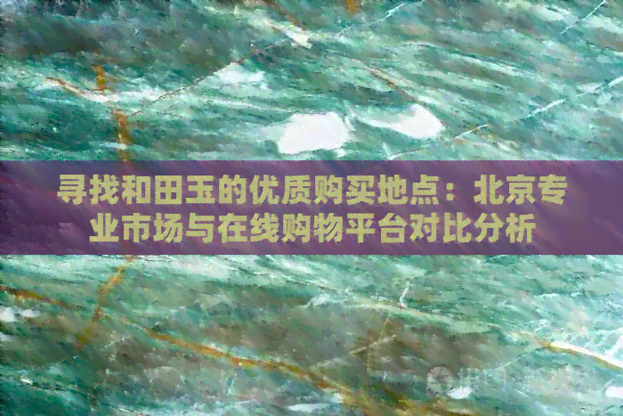 寻找和田玉的优质购买地点：北京专业市场与在线购物平台对比分析