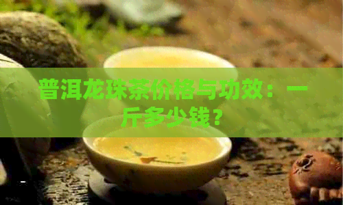 普洱龙珠茶价格与功效：一斤多少钱？