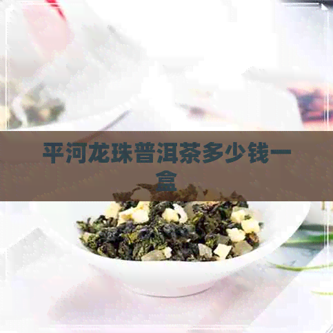 平河龙珠普洱茶多少钱一盒