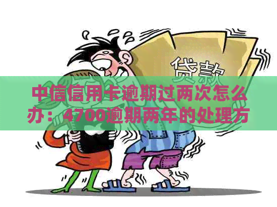 中信信用卡逾期过两次怎么办：4700逾期两年的处理方法