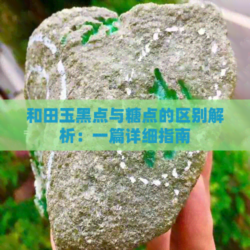 和田玉黑点与糖点的区别解析：一篇详细指南