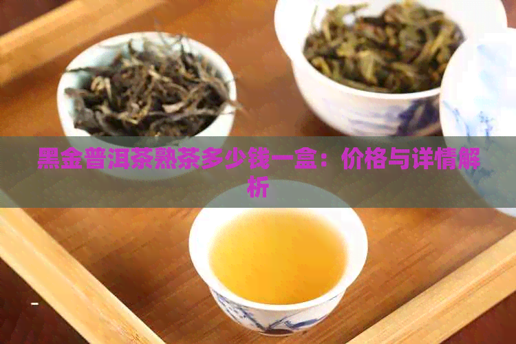 黑金普洱茶熟茶多少钱一盒：价格与详情解析