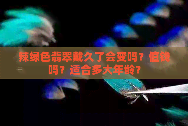 辣绿色翡翠戴久了会变吗？值钱吗？适合多大年龄？