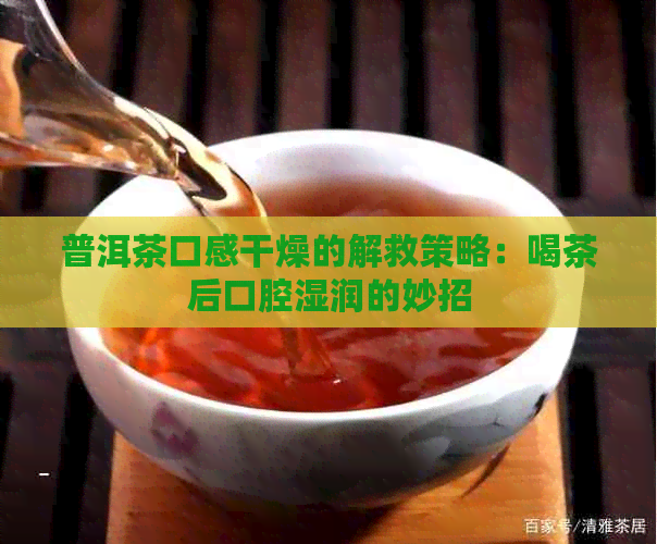 普洱茶口感干燥的解救策略：喝茶后口腔湿润的妙招