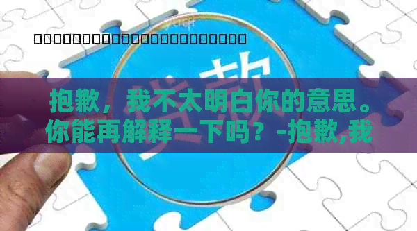 抱歉，我不太明白你的意思。你能再解释一下吗？-抱歉,我不太明白你的意思.你能再解释一下吗英语