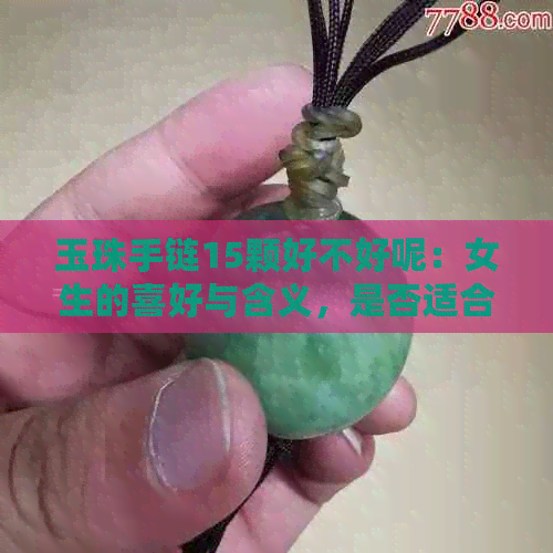 玉珠手链15颗好不好呢：女生的喜好与含义，是否适合16颗粒？