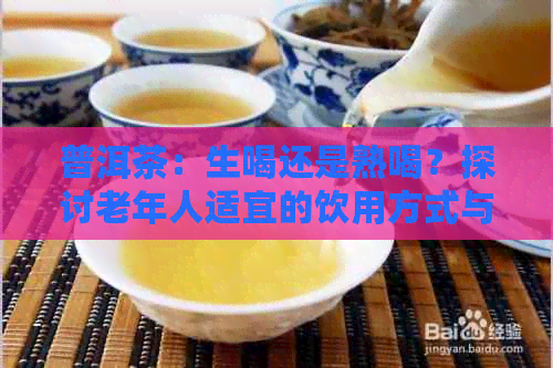 普洱茶：生喝还是熟喝？探讨老年人适宜的饮用方式与注意事项