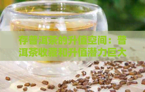 存普洱茶的升值空间：普洱茶收藏和升值潜力巨大