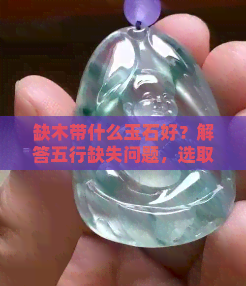 缺木带什么玉石好？解答五行缺失问题，选取适合的玉石补充