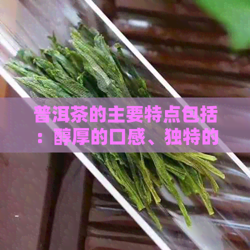 普洱茶的主要特点包括：醇厚的口感、独特的香气、易陈化和健功效。