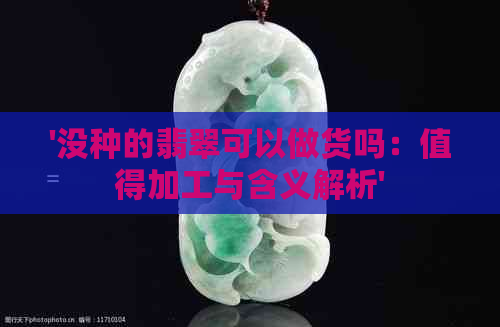 '没种的翡翠可以做货吗：值得加工与含义解析'